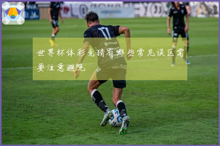 世界杯体彩竞猜有哪些常见误区需要注意避免