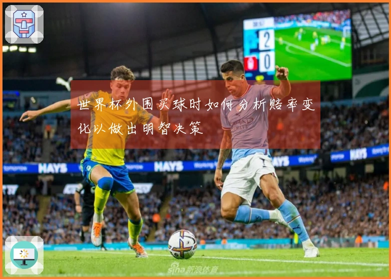 世界杯外围买球时如何分析赔率变化以做出明智决策