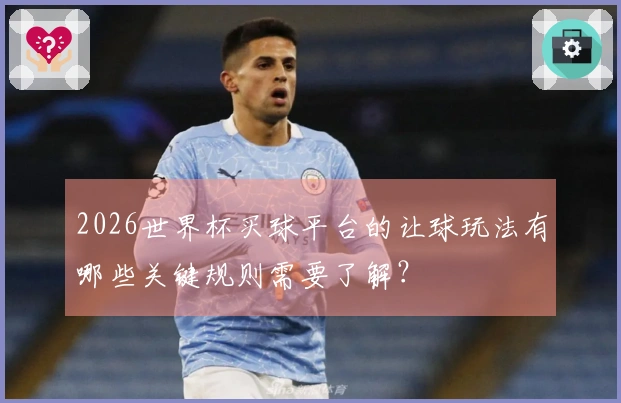 2026世界杯买球平台的让球玩法有哪些关键规则需要了解？