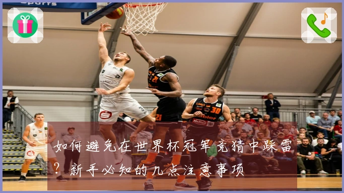 如何避免在世界杯冠军竞猜中踩雷？新手必知的几点注意事项