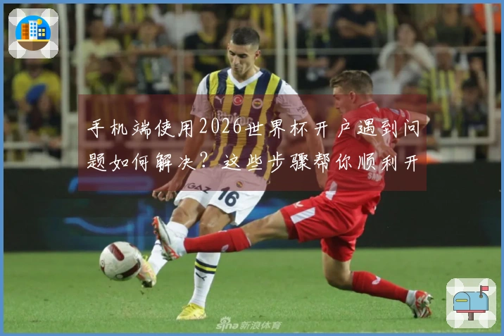 手机端使用2026世界杯开户遇到问题如何解决？这些步骤帮你顺利开始竞猜