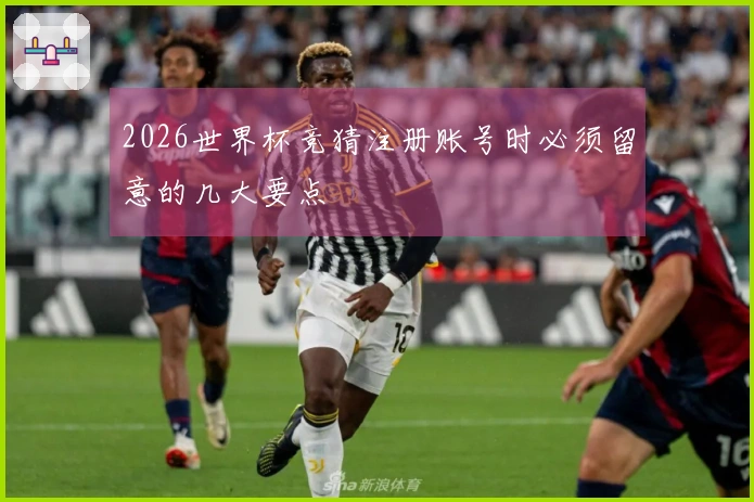2026世界杯竞猜注册账号时必须留意的几大要点
