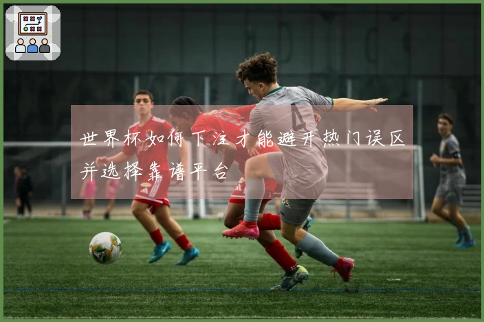 世界杯如何下注才能避开热门误区并选择靠谱平台