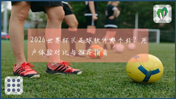 2026世界杯买足球软件哪个好？用户体验对比与推荐指南