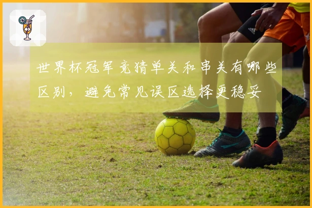 世界杯冠军竞猜单关和串关有哪些区别，避免常见误区选择更稳妥