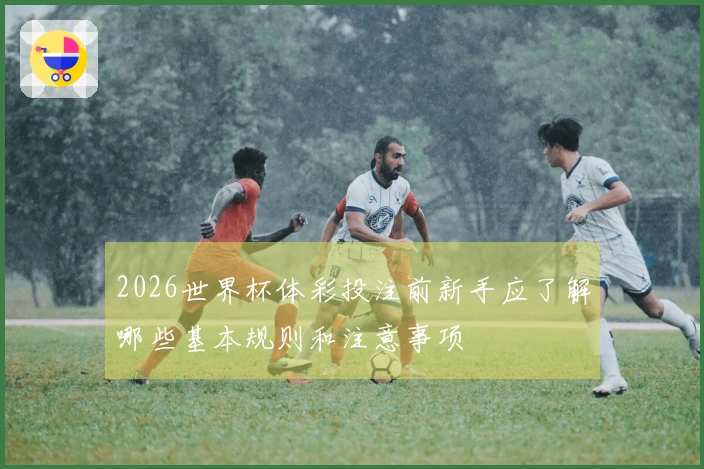 2026世界杯体彩投注前新手应了解哪些基本规则和注意事项