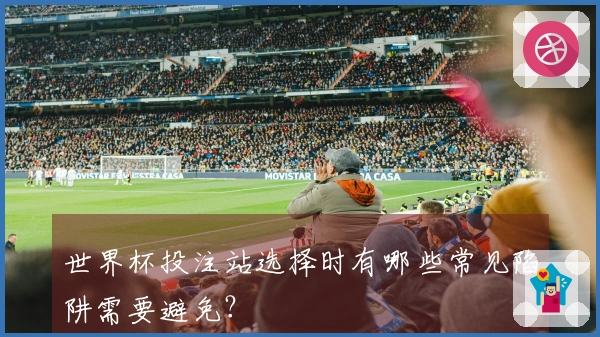 世界杯投注站选择时有哪些常见陷阱需要避免？
