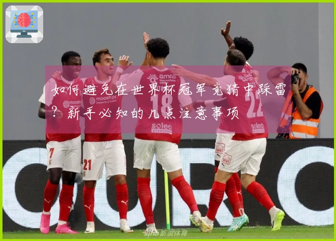 如何避免在世界杯冠军竞猜中踩雷？新手必知的几点注意事项