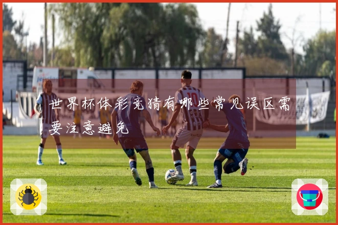 世界杯体彩竞猜有哪些常见误区需要注意避免