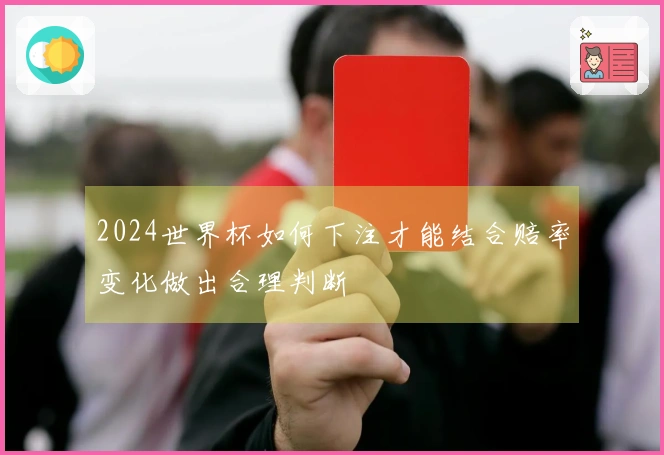 2024世界杯如何下注才能结合赔率变化做出合理判断