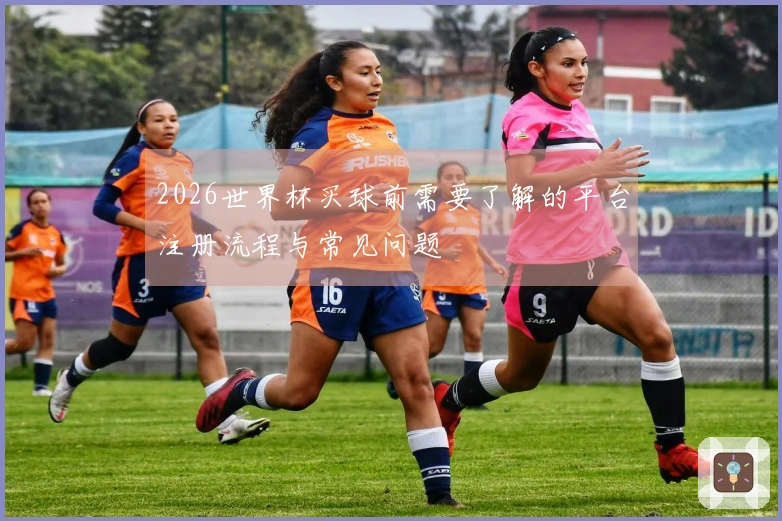 2026世界杯买球前需要了解的平台注册流程与常见问题