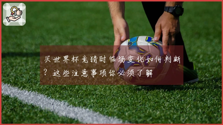 买世界杯竞猜时临场变化如何判断？这些注意事项你必须了解