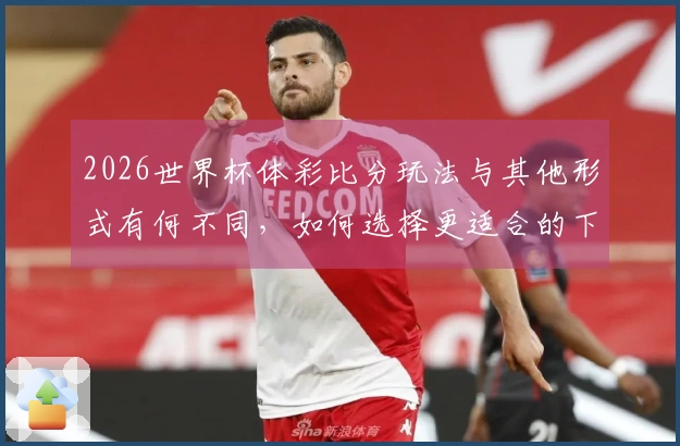2026世界杯体彩比分玩法与其他形式有何不同，如何选择更适合的下注方式？