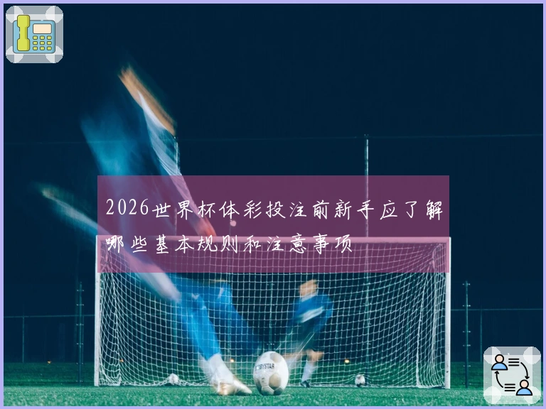 2026世界杯体彩投注前新手应了解哪些基本规则和注意事项