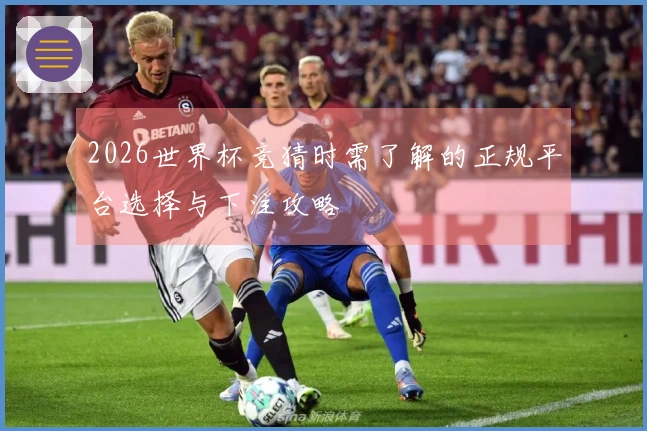 2026世界杯竞猜时需了解的正规平台选择与下注攻略