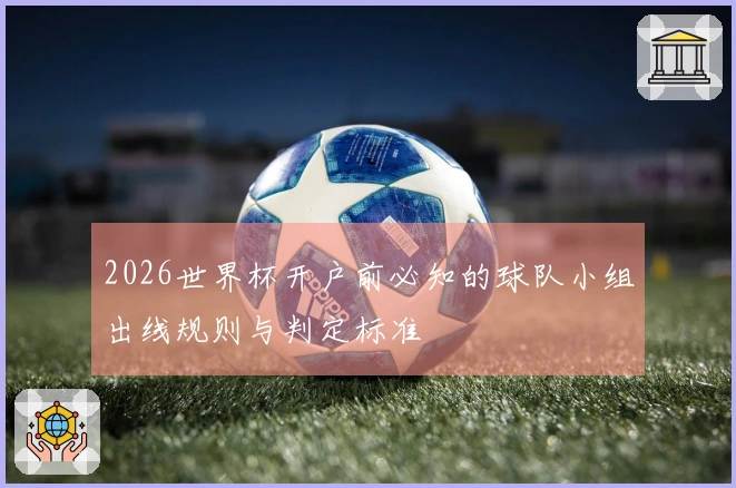 2026世界杯开户前必知的球队小组出线规则与判定标准