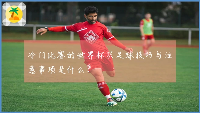 冷门比赛的世界杯买足球技巧与注意事项是什么？
