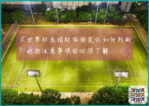 买世界杯竞猜时临场变化如何判断？这些注意事项你必须了解