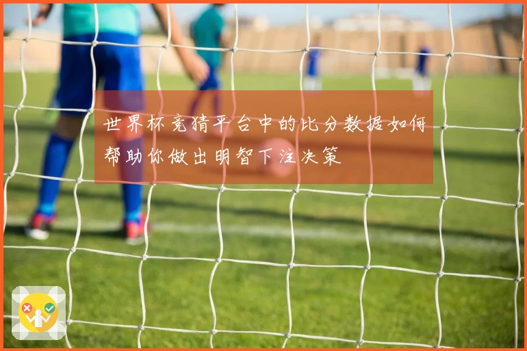 世界杯竞猜平台中的比分数据如何帮助你做出明智下注决策