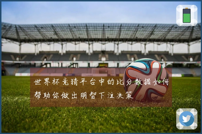 世界杯竞猜平台中的比分数据如何帮助你做出明智下注决策
