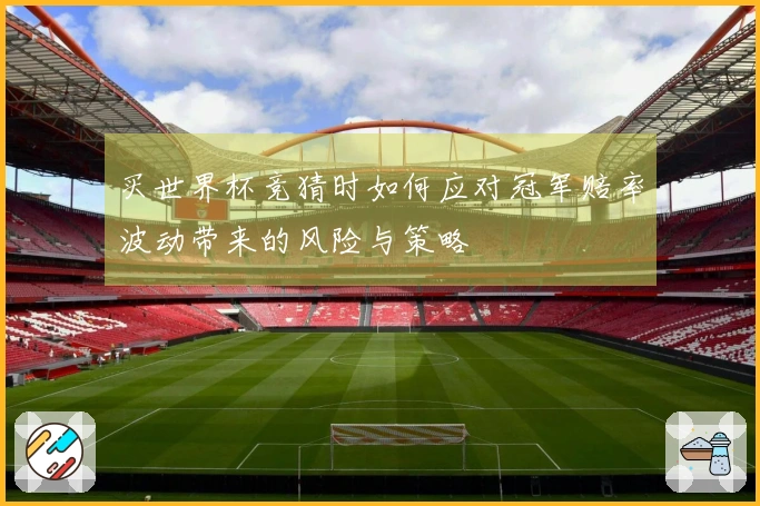 买世界杯竞猜时如何应对冠军赔率波动带来的风险与策略