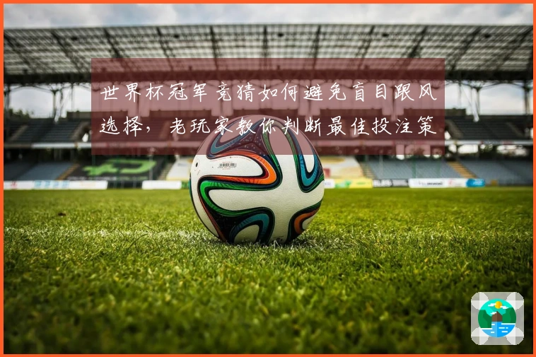 世界杯冠军竞猜如何避免盲目跟风选择，老玩家教你判断最佳投注策略