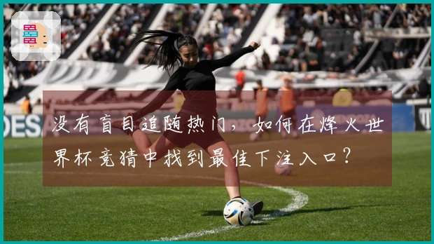 没有盲目追随热门，如何在烽火世界杯竞猜中找到最佳下注入口？