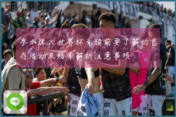 参加烽火世界杯竞猜前要了解的首存活动及赔率解析注意事项