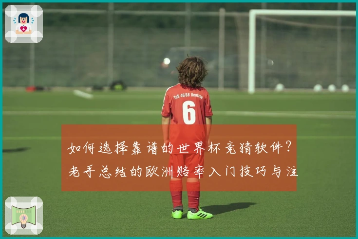 如何选择靠谱的世界杯竞猜软件？老手总结的欧洲赔率入门技巧与注意事项