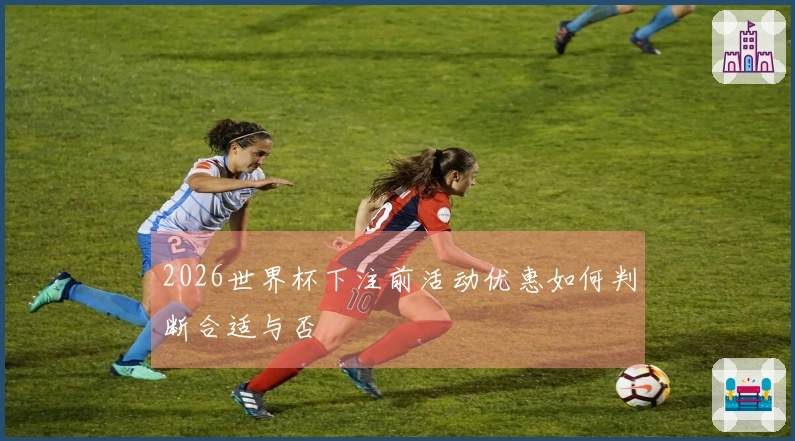 2026世界杯下注前活动优惠如何判断合适与否