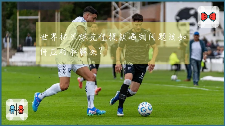 世界杯买球充值提款遇到问题该如何应对和解决？