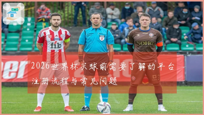 2026世界杯买球前需要了解的平台注册流程与常见问题