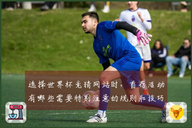 选择世界杯竞猜网站时，首存活动有哪些需要特别注意的规则和技巧