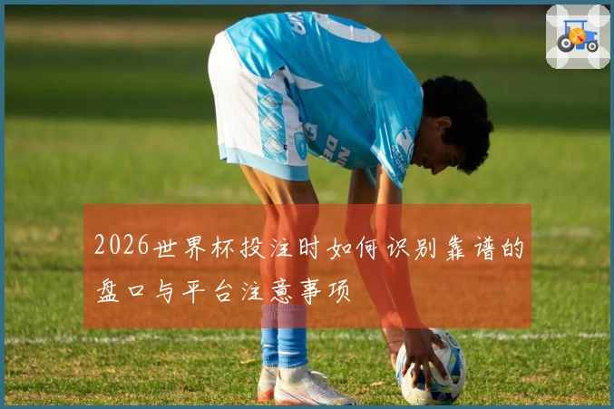 2026世界杯投注时如何识别靠谱的盘口与平台注意事项