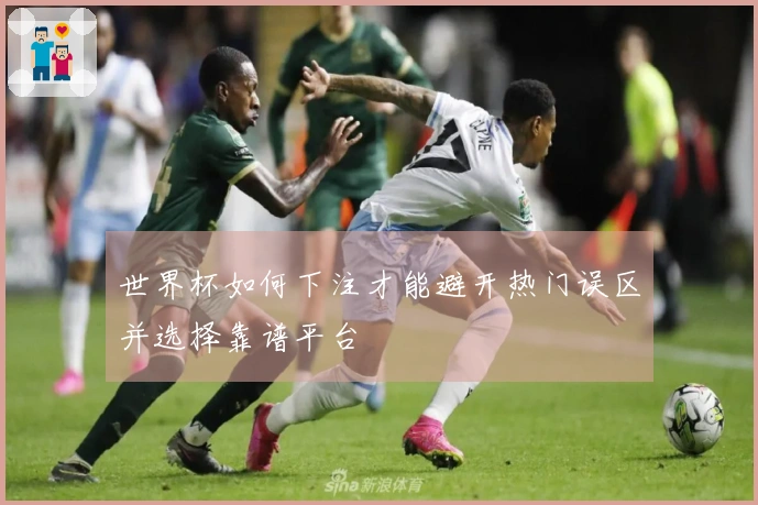 世界杯如何下注才能避开热门误区并选择靠谱平台